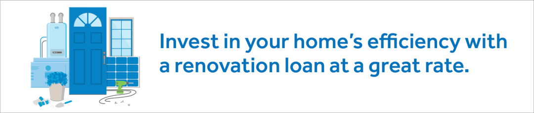 Invest in your home's efficiency with a renovation loan at a great rate.