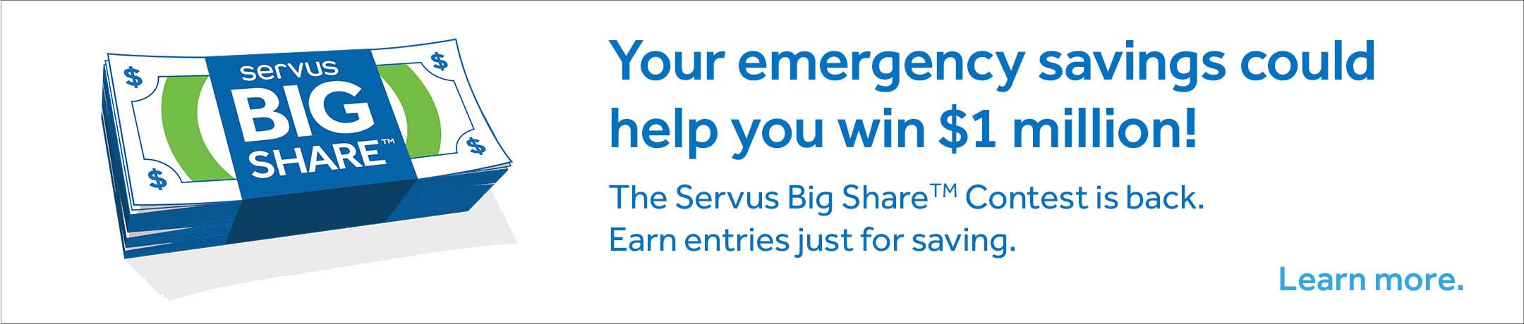 Your emergency savings could help you win $1 million! The Servus Big Share Contest is back. Earn entries just for saving. Learn more.